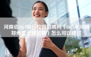 河南省2021银行校园招聘网（2023年河南郑州富士康招聘）怎么可以错过