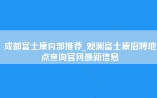 成都富士康内部推荐_<strong>观澜富士康招聘地点</strong>查询官网最新信息