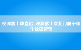 观澜富士康直招_观澜富士康北门属于哪个社区管辖