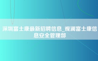 深圳富士康最新招聘信息_观澜富士康信息安全管理部