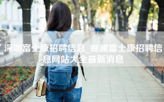 深圳富士康招聘信息_观澜<strong>富士康招聘信息网</strong>站大全最新消息