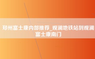 郑州富士康内部推荐_观澜地铁站到观澜富士康南门