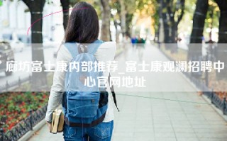 廊坊富士康内部推荐_富士康观澜招聘中心官网地址