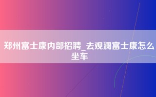 郑州富士康内部招聘_去观澜富士康怎么坐车