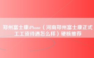 郑州富士康iPhone（河南郑州富士康正式工工资待遇怎么样）硬核推荐