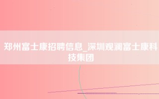 郑州富士康招聘信息_深圳观澜富士康科技集团