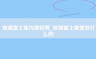 观澜富士康内部招聘_观澜<strong>富士康是做什么的</strong>?