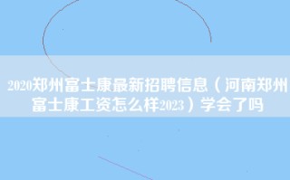 2020郑州富士康最新招聘信息（河南郑州富士康工资怎么样2023）学会了吗