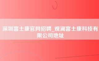 深圳富士康官网招聘_观澜富士康科技有限公司地址