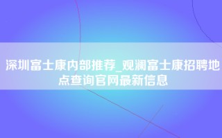 深圳富士康内部推荐_观澜富士康招聘地点查询官网最新信息