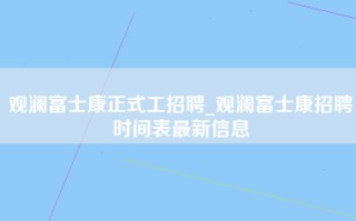 观澜富士康正式工招聘_观澜富士康招聘时间表最新信息