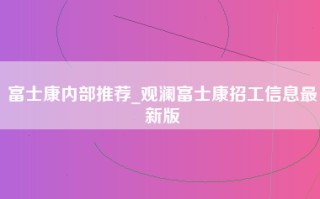 富士康内部推荐_观澜富士康招工信息最新版