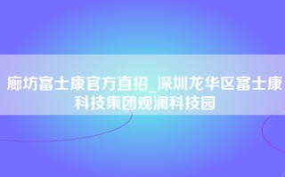 廊坊富士康官方直招_深圳龙华区富士康科技集团观澜科技园