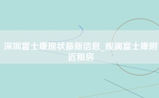 深圳富士康现状最新信息_<strong>观澜富士康附近租房</strong>