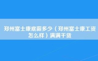 郑州富士康底薪多少（郑州富士康工资怎么样）满满干货