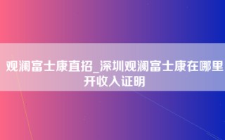 观澜富士康直招_深圳观澜富士康在哪里开收入证明