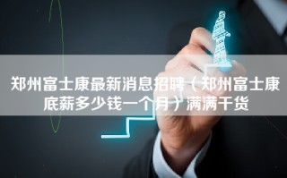 <strong>郑州富士康最新消息</strong>招聘（郑州富士康底薪多少钱一个月）满满干货