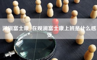 深圳富士康_在观澜富士康上班是什么感受