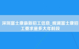 深圳富士康最新招工信息_观澜富士康招工要求是多大年龄段