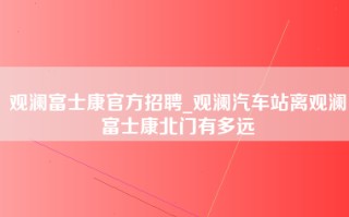 观澜富士康官方招聘_观澜汽车站离观澜富士康北门有多远