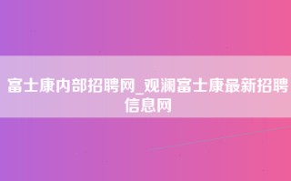 富士康内部招聘网_<strong>观澜富士康最新招聘</strong>信息网