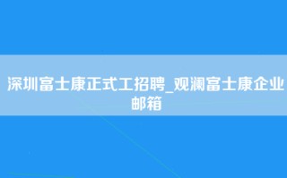 深圳富士康正式工招聘_观澜富士康企业邮箱