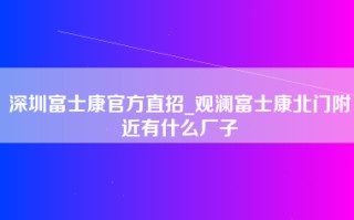 深圳富士康官方直招_观澜富士康北门附近有什么厂子