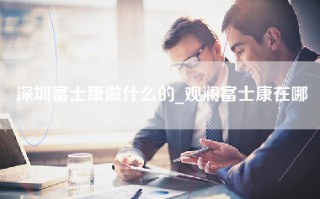 深圳富士康做什么的_观澜富士康在哪