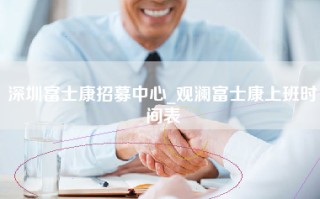 深圳富士康招募中心_观澜富士康上班时间表