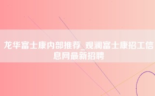 龙华富士康内部推荐_观澜富士康招工信息网最新招聘