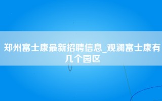 <strong>郑州富士康最新招聘信息</strong>_观澜富士康有几个园区