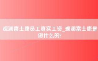 观澜富士康员工真实工资_观澜<strong>富士康是做什么的</strong>?