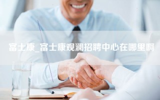 富士康_富士康观澜招聘中心在哪里啊