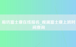 廊坊富士康在线报名_观澜富士康上班时间查询