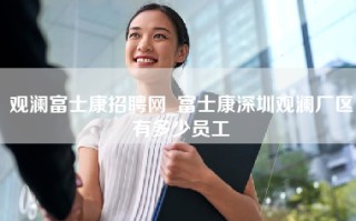 观澜富士康招聘网_富士康深圳观澜厂区有多少员工