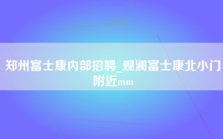 郑州富士康内部招聘_观澜富士康北小门附近mm