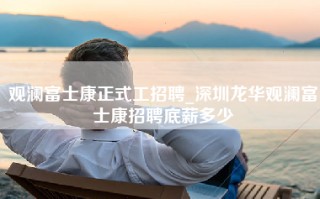 观澜富士康正式工招聘_深圳龙华观澜富士康招聘底薪多少