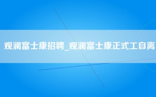 观澜富士康招聘_观澜富士康正式工自离