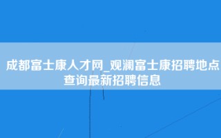 成都富士康人才网_<strong>观澜富士康招聘地点</strong>查询最新招聘信息