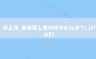 富士康_观澜富士康招聘中心在哪个门进去的