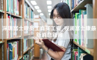 深圳富士康员工真实工资_观澜富士康最新消息新闻