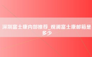 深圳富士康内部推荐_观澜富士康邮箱是多少