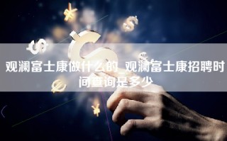 观澜富士康做什么的_观澜富士康招聘时间查询是多少