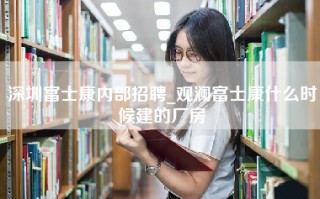 深圳富士康内部招聘_观澜富士康什么时候建的厂房