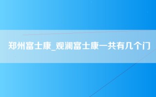 郑州富士康_观澜富士康一共有几个门