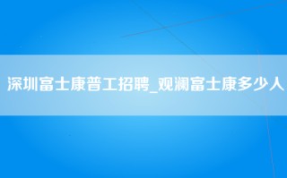 深圳富士康普工招聘_观澜富士康多少人