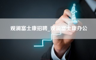 观澜富士康招聘_观澜富士康办公