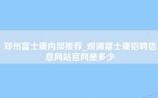 郑州富士康内部推荐_观澜富士康招聘信息网站官网是多少