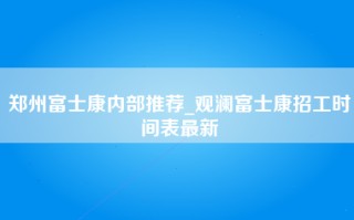 郑州富士康内部推荐_观澜富士康招工时间表最新