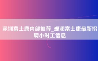 深圳富士康内部推荐_观澜富士康最新招聘小时工信息
